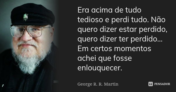 Era acima de tudo tedioso e perdi tudo. Não quero dizer estar perdido, quero dizer ter perdido... Em certos momentos achei que fosse enlouquecer.... Frase de George R. R. Martin.