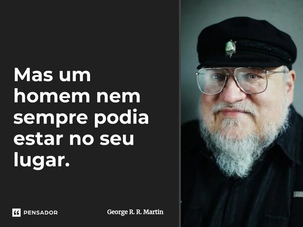 ⁠Mas um homem nem sempre podia estar no seu lugar.... Frase de George R. R. Martin.