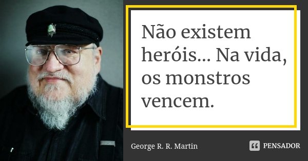 Não existem heróis... Na vida, os monstros vencem.... Frase de George R.R. Martin.