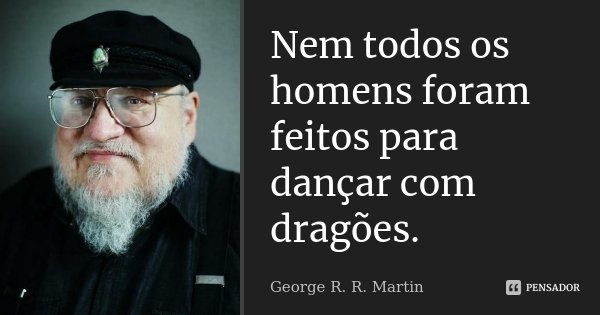 Nem todos os homens foram feitos para dançar com dragões.... Frase de George R.R. Martin.