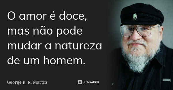 O amor é doce, mas não pode mudar a natureza de um homem.... Frase de George R. R. Martin.