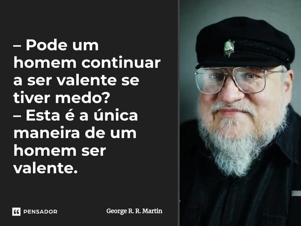 ⁠– Pode um homem continuar a ser valente se tiver medo? – Esta é a única maneira de um homem ser valente.... Frase de George R. R. Martin.