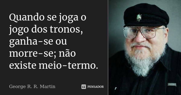 Quando se joga o jogo dos tronos, ganha-se ou morre-se; não existe meio-termo.... Frase de George R. R. Martin.