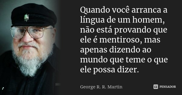 Quando você arranca a língua de um homem, não está provando que ele é mentiroso, mas apenas dizendo ao mundo que teme o que ele possa dizer.... Frase de George R.R. Martin.