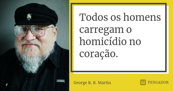 Todos os homens carregam o homicídio no coração.... Frase de George R. R. Martin.
