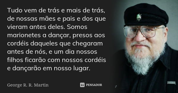 Tudo vem de trás e mais de trás, de nossas mães e pais e dos que vieram antes deles. Somos marionetes a dançar, presos aos cordéis daqueles que chegaram antes d... Frase de George R.R. Martin.