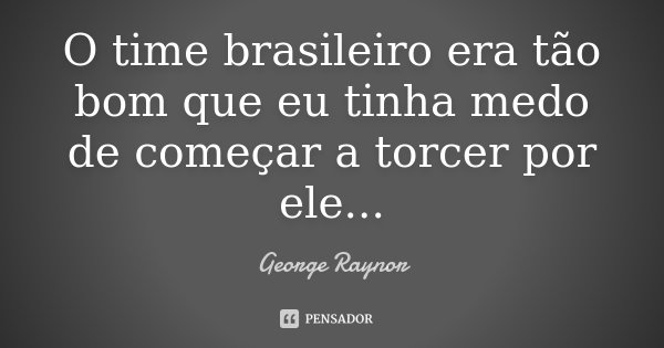 O time brasileiro era tão bom que eu tinha medo de começar a torcer por ele...... Frase de George Raynor.
