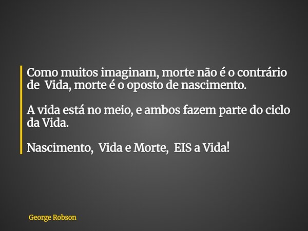 Como muitos imaginam, morte não é o contrário de Vida, morte é o oposto de nascimento. A vida está no meio, e ambos fazem parte do ciclo da Vida. Nascimento, Vi... Frase de George Robson.