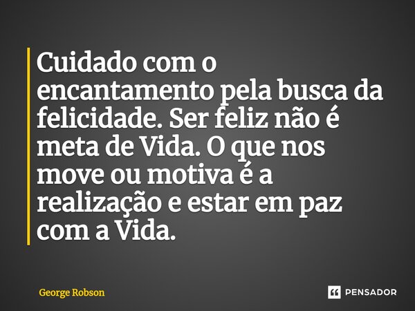 ⁠Cuidado com o encantamento pela busca da felicidade. Ser feliz não é meta de Vida. O que nos move ou motiva é a realização e estar em paz com a Vida.... Frase de George Robson.