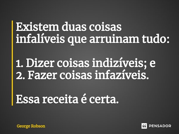 ⁠Existem duas coisas infalíveis que arruinam tudo: 1. Dizer coisas indizíveis; e 2. Fazer coisas infazíveis. Essa receita é certa.... Frase de George Robson.
