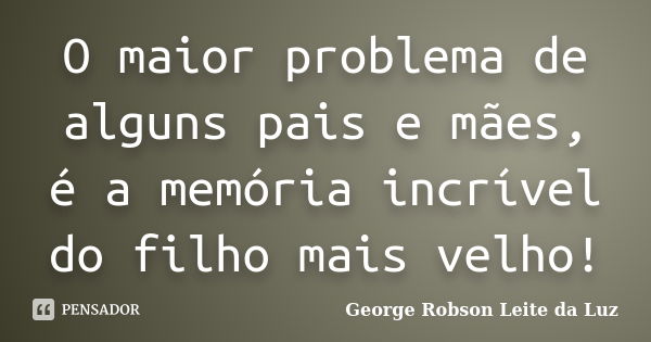 O maior problema de alguns pais e mães, é a memória incrível do filho mais velho!... Frase de George Robson Leite da Luz.