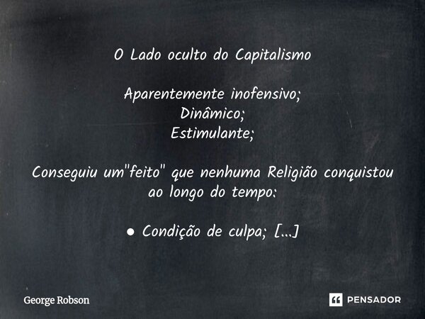 O Lado oculto do Capitalismo Aparentemente inofensivo; Dinâmico; Estimulante; Conseguiu um "feito" que nenhuma Religião conquistou ao longo do tempo:... Frase de George Robson.