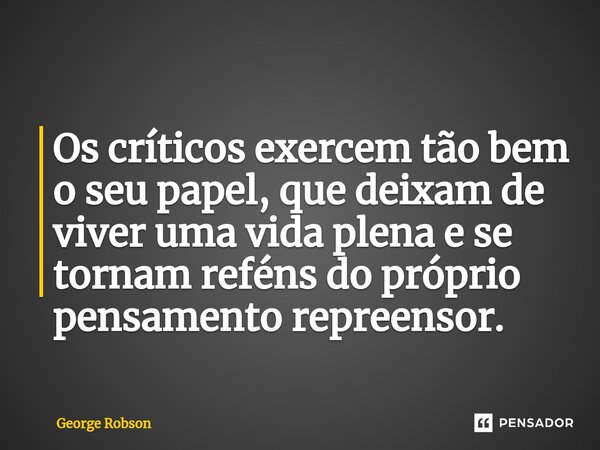 ⁠Os críticos exercem tão bem o seu papel, que deixam de viver uma vidaplena e se tornam reféns do próprio pensamento repreensor.... Frase de George Robson.