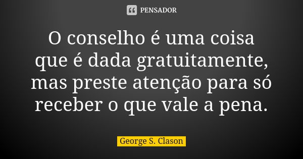 O conselho é uma coisa que é dada gratuitamente, mas preste atenção para só receber o que vale a pena.... Frase de George S. Clason.