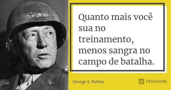 Quanto mais você sua no treinamento, menos sangra no campo de batalha.... Frase de George S. Patton.