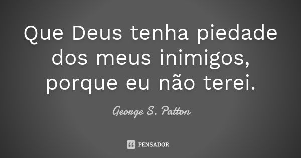 Que Deus tenha piedade dos meus inimigos, porque eu não terei.... Frase de George S. Patton.