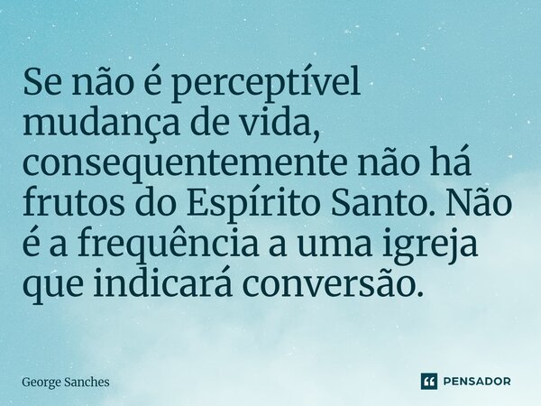 ⁠Se não é perceptível mudança de vida, consequentemente não há frutos do Espírito Santo. Não é a frequência a uma igreja que indicará conversão.... Frase de George Sanches.