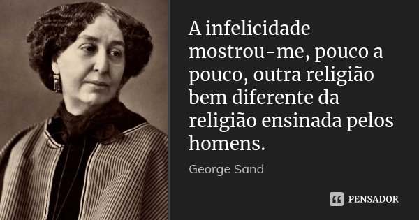 A infelicidade mostrou-me, pouco a pouco, outra religião bem diferente da religião ensinada pelos homens.... Frase de George Sand.