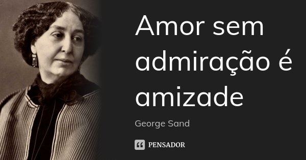 Amor sem admiração é amizade... Frase de George Sand.