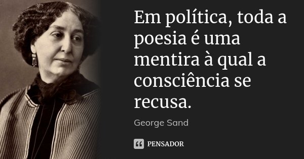 Em política, toda a poesia é uma mentira à qual a consciência se recusa.... Frase de George Sand.