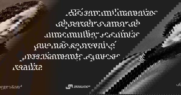 Há cem mil maneiras de perder o amor de uma mulher, e a única que não se previu é, precisamente, a que se realiza.... Frase de George Sand.