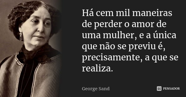 Há cem mil maneiras de perder o amor de uma mulher, e a única que não se previu é, precisamente, a que se realiza.... Frase de George Sand.