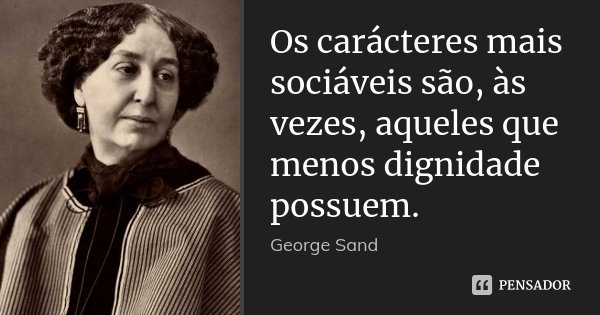 Os carácteres mais sociáveis são, às vezes, aqueles que menos dignidade possuem.... Frase de George Sand.