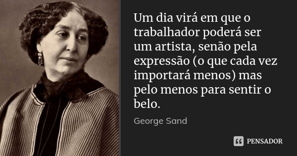 Um dia virá em que o trabalhador poderá ser um artista, senão pela expressão (o que cada vez importará menos) mas pelo menos para sentir o belo.... Frase de George Sand.
