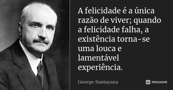 A felicidade é a única razão de viver; quando a felicidade falha, a existência torna-se uma louca e lamentável experiência.... Frase de George Santayana.