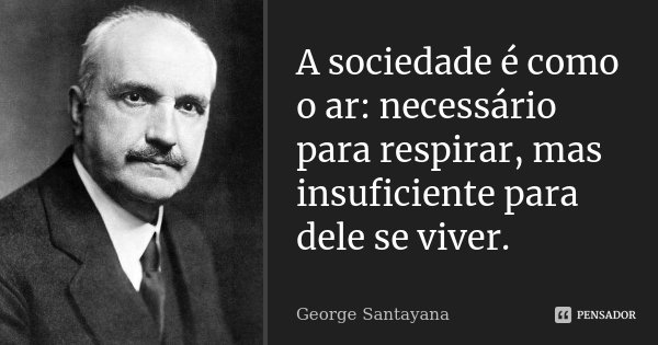 A sociedade é como o ar: necessário para respirar, mas insuficiente para dele se viver.... Frase de George Santayana.
