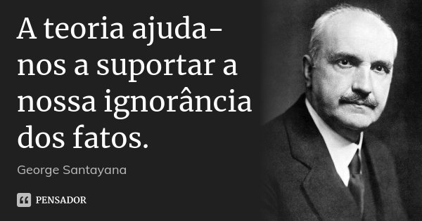 A teoria ajuda-nos a suportar a nossa ignorância dos fatos.... Frase de George Santayana.