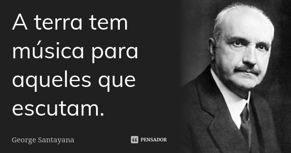 A terra tem música para aqueles que escutam.... Frase de George Santayana.