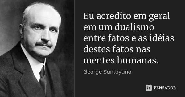 Eu acredito em geral em um dualismo entre fatos e as idéias destes fatos nas mentes humanas.... Frase de George Santayana.