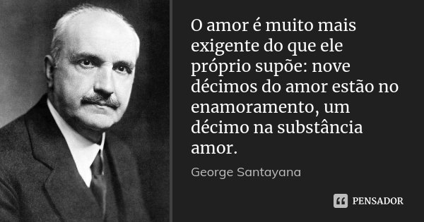 O amor é muito mais exigente do que ele próprio supõe: nove décimos do amor estão no enamoramento, um décimo na substância amor.... Frase de George Santayana.