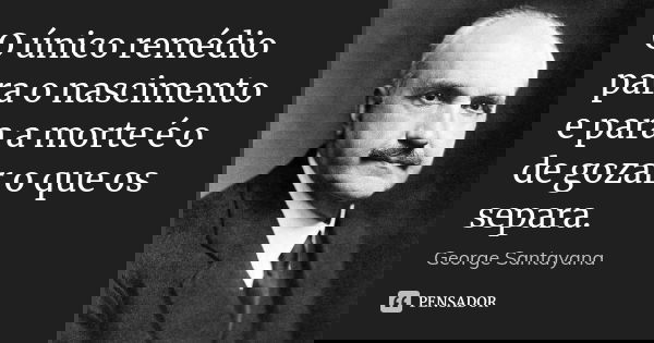 O único remédio para o nascimento e para a morte é o de gozar o que os separa.... Frase de George Santayana.