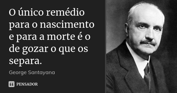 O único remédio para o nascimento e para a morte é o de gozar o que os separa.... Frase de George Santayana.