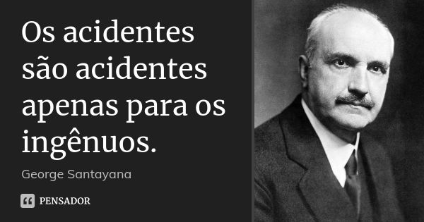 Os acidentes são acidentes apenas para os ingênuos.... Frase de George Santayana.