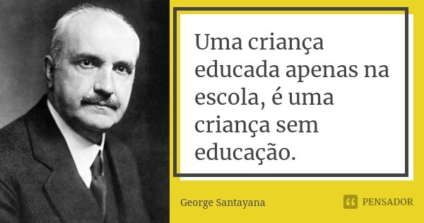 Uma criança educada apenas na escola, é uma criança sem educação.... Frase de George Santayana.
