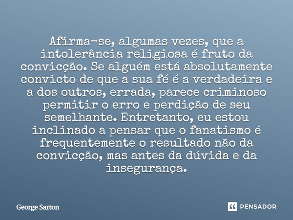 Afirma-se, algumas vezes, que a intolerância religiosa é fruto da convicção. Se alguém está absolutamente convicto de que a sua fé é a verdadeira e a dos outr... Frase de George Sarton.
