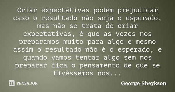 Criar expectativas podem prejudicar caso o resultado não seja o esperado, mas não se trata de criar expectativas, é que as vezes nos preparamos muito para algo ... Frase de George Sheykson.