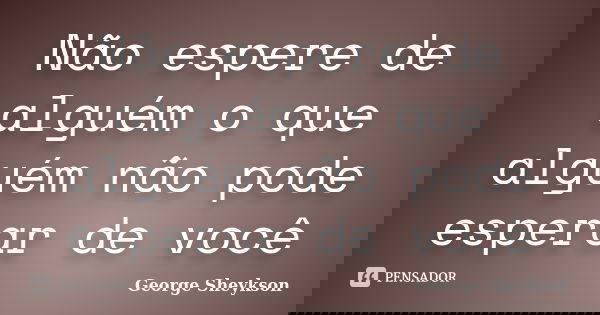 Não espere de alguém o que alguém não pode esperar de você... Frase de George Sheykson.