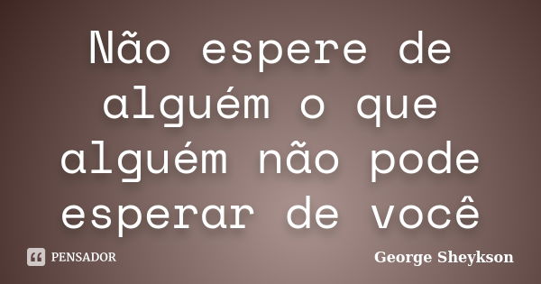 Não espere de alguém o que alguém não pode esperar de você... Frase de George Sheykson.