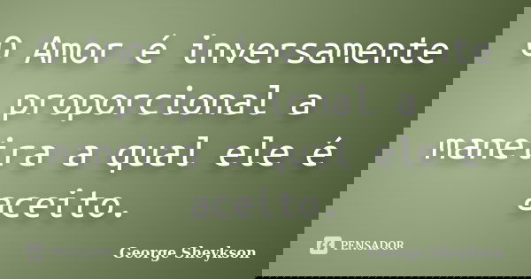 O Amor é inversamente proporcional a maneira a qual ele é aceito.... Frase de George Sheykson.