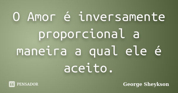 O Amor é inversamente proporcional a maneira a qual ele é aceito.... Frase de George Sheykson.