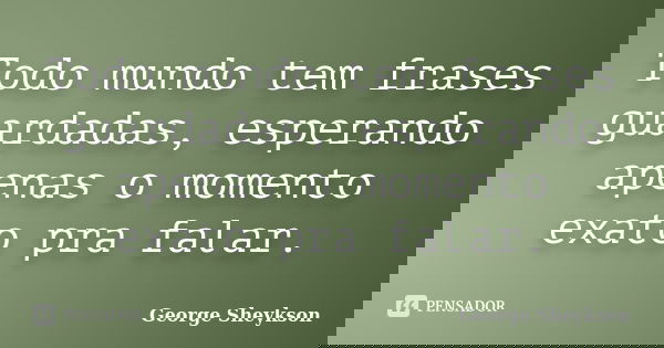 Todo mundo tem frases guardadas, esperando apenas o momento exato pra falar.... Frase de George Sheykson.