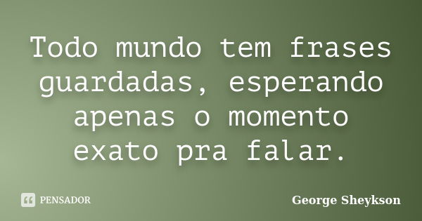 Todo mundo tem frases guardadas, esperando apenas o momento exato pra falar.... Frase de George Sheykson.