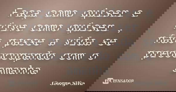Faça como quiser e vive como quiser , não passe a vida se preoucupando com o amanha... Frase de George Silva.