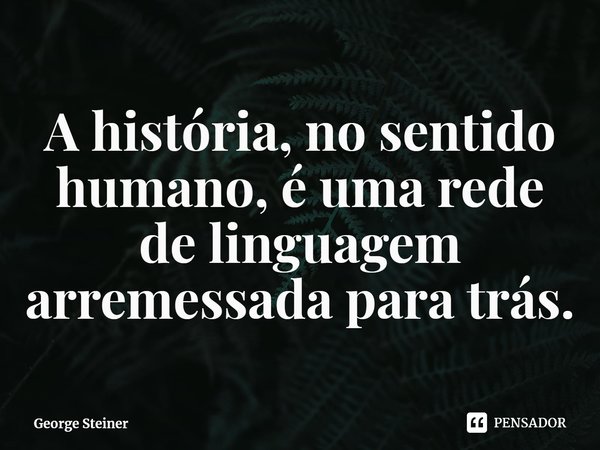 ⁠A história, no sentido humano, é uma rede de linguagem arremessada para trás.... Frase de George Steiner.