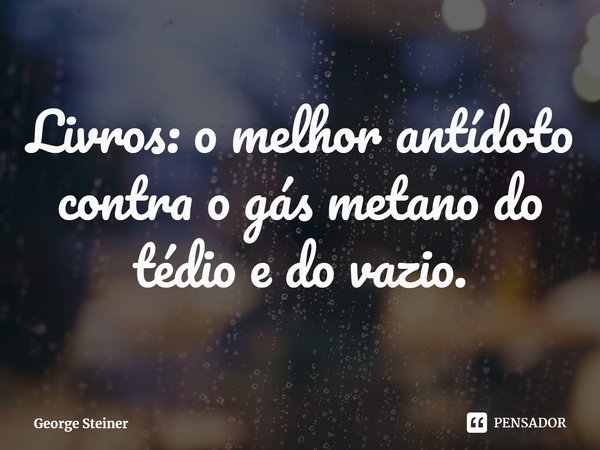 ⁠Livros: o melhor antídoto contra o gás metano do tédio e do vazio.... Frase de George Steiner.