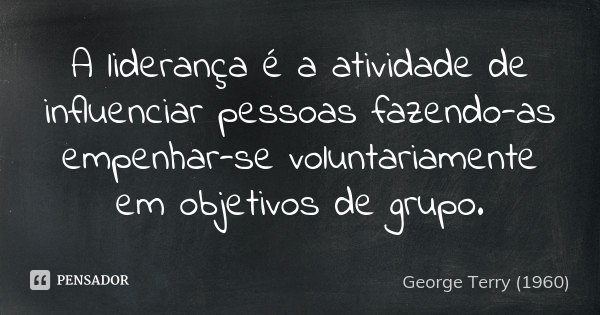 A liderança é a atividade de influenciar pessoas fazendo-as empenhar-se voluntariamente em objetivos de grupo.... Frase de George Terry (1960).